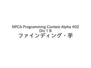 NPCA Programming Contest Alpha #02
             Div 1 B
   ファインディング・芋
 