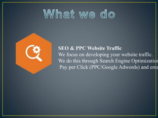 SEO & PPC Website Traffic
We focus on developing your website traffic.
We do this through Search Engine Optimization
Pay per Click (PPC/Google Adwords) and ema
 