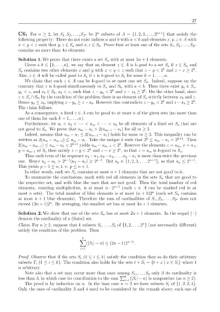 27
C6. For n ≥ 2, let S1, S2, . . . , S2n be 2n
subsets of A = {1, 2, 3, . . ., 2n+1
} that satisfy the
following property: There do not exist indices a and b with a < b and elements x, y, z ∈ A with
x < y < z such that y, z ∈ Sa and x, z ∈ Sb. Prove that at least one of the sets S1, S2, . . . , S2n
contains no more than 4n elements.
Solution 1. We prove that there exists a set Sa with at most 3n + 1 elements.
Given a k ∈ {1, . . . , n}, we say that an element z ∈ A is k-good to a set Sa if z ∈ Sa and
Sa contains two other elements x and y with x < y < z such that z − y < 2k
and z − x ≥ 2k
.
Also, z ∈ A will be called good to Sa if z is k-good to Sa for some k = 1, . . . , n.
We claim that each z ∈ A can be k-good to at most one set Sa. Indeed, suppose on the
contrary that z is k-good simultaneously to Sa and Sb, with a < b. Then there exist ya ∈ Sa,
ya < z, and xb ∈ Sb, xb < z, such that z − ya < 2k
and z − xb ≥ 2k
. On the other hand, since
z ∈ Sa ∩Sb, by the condition of the problem there is no element of Sa strictly between xb and z.
Hence ya ≤ xb, implying z − ya ≥ z − xb. However this contradicts z − ya < 2k
and z − xb ≥ 2k
.
The claim follows.
As a consequence, a ﬁxed z ∈ A can be good to at most n of the given sets (no more than
one of them for each k = 1, . . . , n).
Furthermore, let u1 < u2 < · · · < um < · · · < up be all elements of a ﬁxed set Sa that are
not good to Sa. We prove that um − u1 > 2(um−1 − u1) for all m ≥ 3.
Indeed, assume that um − u1 ≤ 2(um−1 − u1) holds for some m ≥ 3. This inequality can be
written as 2(um − um−1) ≤ um − u1. Take the unique k such that 2k
≤ um − u1 < 2k+1
. Then
2(um − um−1) ≤ um − u1 < 2k+1
yields um − um−1 < 2k
. However the elements z = um, x = u1,
y = um−1 of Sa then satisfy z − y < 2k
and z − x ≥ 2k
, so that z = um is k-good to Sa.
Thus each term of the sequence u2 −u1, u3 −u1, . . ., up −u1 is more than twice the previous
one. Hence up − u1 > 2p−1
(u2 − u1) ≥ 2p−1
. But up ∈ {1, 2, 3, . . ., 2n+1
}, so that up ≤ 2n+1
.
This yields p − 1 ≤ n, i. e. p ≤ n + 1.
In other words, each set Sa contains at most n + 1 elements that are not good to it.
To summarize the conclusions, mark with red all elements in the sets Sa that are good to
the respective set, and with blue the ones that are not good. Then the total number of red
elements, counting multiplicities, is at most n · 2n+1
(each z ∈ A can be marked red in at
most n sets). The total number of blue elements is at most (n + 1)2n
(each set Sa contains
at most n + 1 blue elements). Therefore the sum of cardinalities of S1, S2, . . . , S2n does not
exceed (3n + 1)2n
. By averaging, the smallest set has at most 3n + 1 elements.
Solution 2. We show that one of the sets Sa has at most 2n + 1 elements. In the sequel | · |
denotes the cardinality of a (ﬁnite) set.
Claim. For n ≥ 2, suppose that k subsets S1, . . . , Sk of {1, 2, . . ., 2n
} (not necessarily diﬀerent)
satisfy the condition of the problem. Then
k
i=1
(|Si| − n) ≤ (2n − 1)2n−2
.
Proof. Observe that if the sets Si (1 ≤ i ≤ k) satisfy the condition then so do their arbitrary
subsets Ti (1 ≤ i ≤ k). The condition also holds for the sets t + Si = {t + x | x ∈ Si} where t
is arbitrary.
Note also that a set may occur more than once among S1, . . . , Sk only if its cardinality is
less than 3, in which case its contribution to the sum k
i=1(|Si| − n) is nonpositive (as n ≥ 2).
The proof is by induction on n. In the base case n = 2 we have subsets Si of {1, 2, 3, 4}.
Only the ones of cardinality 3 and 4 need to be considered by the remark above; each one of
 