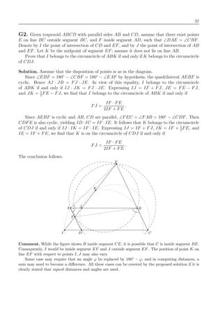 31
G2. Given trapezoid ABCD with parallel sides AB and CD, assume that there exist points
E on line BC outside segment BC, and F inside segment AD, such that ∠DAE = ∠CBF.
Denote by I the point of intersection of CD and EF, and by J the point of intersection of AB
and EF. Let K be the midpoint of segment EF; assume it does not lie on line AB.
Prove that I belongs to the circumcircle of ABK if and only if K belongs to the circumcircle
of CDJ.
Solution. Assume that the disposition of points is as in the diagram.
Since ∠EBF = 180◦
− ∠CBF = 180◦
− ∠EAF by hypothesis, the quadrilateral AEBF is
cyclic. Hence AJ · JB = FJ · JE. In view of this equality, I belongs to the circumcircle
of ABK if and only if IJ · JK = FJ · JE. Expressing IJ = IF + FJ, JE = FE − FJ,
and JK = 1
2
FE − FJ, we ﬁnd that I belongs to the circumcircle of ABK if and only if
FJ =
IF · FE
2IF + FE
.
Since AEBF is cyclic and AB, CD are parallel, ∠FEC = ∠FAB = 180◦
− ∠CDF. Then
CDFE is also cyclic, yielding ID · IC = IF · IE. It follows that K belongs to the circumcircle
of CDJ if and only if IJ · IK = IF · IE. Expressing IJ = IF + FJ, IK = IF + 1
2
FE, and
IE = IF + FE, we ﬁnd that K is on the circumcircle of CDJ if and only if
FJ =
IF · FE
2IF + FE
.
The conclusion follows.
E
I C
K
J
D
F
BA
Comment. While the ﬁgure shows B inside segment CE, it is possible that C is inside segment BE.
Consequently, I would be inside segment EF and J outside segment EF. The position of point K on
line EF with respect to points I, J may also vary.
Some case may require that an angle ϕ be replaced by 180◦ − ϕ, and in computing distances, a
sum may need to become a diﬀerence. All these cases can be covered by the proposed solution if it is
clearly stated that signed distances and angles are used.
 