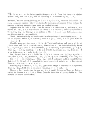 45
N2. Let a1, a2, . . . , an be distinct positive integers, n ≥ 3. Prove that there exist distinct
indices i and j such that ai + aj does not divide any of the numbers 3a1, 3a2, . . . , 3an.
Solution. Without loss of generality, let 0 < a1 < a2 < · · · < an. One can also assume that
a1, a2, . . . , an are coprime. Otherwise division by their greatest common divisor reduces the
question to the new sequence whose terms are coprime integers.
Suppose that the claim is false. Then for each i < n there exists a j such that an + ai
divides 3aj. If an + ai is not divisible by 3 then an + ai divides aj which is impossible as
0 < aj ≤ an < an +ai. Thus an +ai is a multiple of 3 for i = 1, . . . , n−1, so that a1, a2, . . . , an−1
are all congruent (to −an) modulo 3.
Now an is not divisible by 3 or else so would be all remaining ai’s, meaning that a1, a2, . . . , an
are not coprime. Hence an ≡ r (mod 3) where r ∈ {1, 2}, and ai ≡ 3 − r (mod 3) for all
i = 1, . . ., n − 1.
Consider a sum an−1 + ai where 1 ≤ i ≤ n−2. There is at least one such sum as n ≥ 3. Let
j be an index such that an−1 + ai divides 3aj. Observe that an−1 + ai is not divisible by 3 since
an−1 + ai ≡ 2ai ≡ 0 (mod 3). It follows that an−1 + ai divides aj, in particular an−1 + ai ≤ aj.
Hence an−1 < aj ≤ an, implying j = n. So an is divisible by all sums an−1 + ai, 1 ≤ i ≤ n − 2.
In particular an−1 + ai ≤ an for i = 1, . . ., n − 2.
Let j be such that an + an−1 divides 3aj. If j ≤ n − 2 then an + an−1 ≤ 3aj < aj + 2an−1.
This yields an < an−1 + aj; however an−1 + aj ≤ an for j ≤ n−2. Therefore j = n−1 or j = n.
For j = n − 1 we obtain 3an−1 = k(an + an−1) with k an integer, and it is straightforward
that k = 1 (k ≤ 0 and k ≥ 3 contradict 0 < an−1 < an; k = 2 leads to an−1 = 2an > an−1).
Thus 3an−1 = an + an−1, i. e. an = 2an−1.
Similarly, if j = n then 3an = k(an + an−1) for some integer k, and only k = 2 is possible.
Hence an = 2an−1 holds true in both cases remaining, j = n − 1 and j = n.
Now an = 2an−1 implies that the sum an−1 + a1 is strictly between an/2 and an. But an−1
and a1 are distinct as n ≥ 3, so it follows from the above that an−1 + a1 divides an. This
provides the desired contradiction.
 