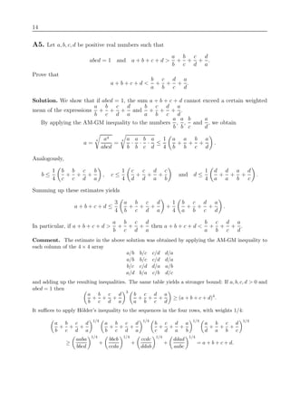 14
A5. Let a, b, c, d be positive real numbers such that
abcd = 1 and a + b + c + d >
a
b
+
b
c
+
c
d
+
d
a
.
Prove that
a + b + c + d <
b
a
+
c
b
+
d
c
+
a
d
.
Solution. We show that if abcd = 1, the sum a + b + c + d cannot exceed a certain weighted
mean of the expressions
a
b
+
b
c
+
c
d
+
d
a
and
b
a
+
c
b
+
d
c
+
a
d
.
By applying the AM-GM inequality to the numbers
a
b
,
a
b
,
b
c
and
a
d
, we obtain
a =
4 a4
abcd
=
4 a
b
·
a
b
·
b
c
·
a
d
≤
1
4
a
b
+
a
b
+
b
c
+
a
d
.
Analogously,
b ≤
1
4
b
c
+
b
c
+
c
d
+
b
a
, c ≤
1
4
c
d
+
c
d
+
d
a
+
c
b
and d ≤
1
4
d
a
+
d
a
+
a
b
+
d
c
.
Summing up these estimates yields
a + b + c + d ≤
3
4
a
b
+
b
c
+
c
d
+
d
a
+
1
4
b
a
+
c
b
+
d
c
+
a
d
.
In particular, if a + b + c + d >
a
b
+
b
c
+
c
d
+
d
a
then a + b + c + d <
b
a
+
c
b
+
d
c
+
a
d
.
Comment. The estimate in the above solution was obtained by applying the AM-GM inequality to
each column of the 4 × 4 array
a/b b/c c/d d/a
a/b b/c c/d d/a
b/c c/d d/a a/b
a/d b/a c/b d/c
and adding up the resulting inequalities. The same table yields a stronger bound: If a, b, c, d > 0 and
abcd = 1 then
a
b
+
b
c
+
c
d
+
d
a
3
b
a
+
c
b
+
d
c
+
a
d
≥ (a + b + c + d)4
.
It suﬃces to apply H¨older’s inequality to the sequences in the four rows, with weights 1/4:
a
b
+
b
c
+
c
d
+
d
a
1/4
a
b
+
b
c
+
c
d
+
d
a
1/4
b
c
+
c
d
+
d
a
+
a
b
1/4
a
d
+
b
a
+
c
b
+
d
c
1/4
≥
aaba
bbcd
1/4
+
bbcb
ccda
1/4
+
ccdc
ddab
1/4
+
ddad
aabc
1/4
= a + b + c + d.
 