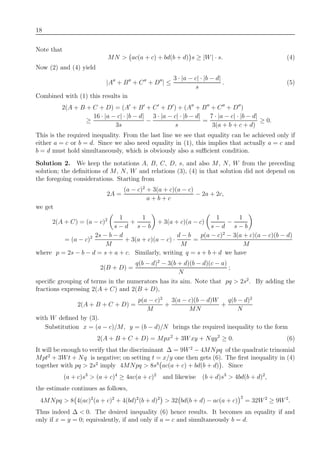 18
Note that
MN > ac(a + c) + bd(b + d) s ≥ |W| · s. (4)
Now (2) and (4) yield
|A + B + C + D | ≤
3 · |a − c| · |b − d|
s
. (5)
Combined with (1) this results in
2(A + B + C + D) = (A + B + C + D ) + (A + B + C + D )
≥
16 · |a − c| · |b − d|
3s
−
3 · |a − c| · |b − d|
s
=
7 · |a − c| · |b − d|
3(a + b + c + d)
≥ 0.
This is the required inequality. From the last line we see that equality can be achieved only if
either a = c or b = d. Since we also need equality in (1), this implies that actually a = c and
b = d must hold simultaneously, which is obviously also a suﬃcient condition.
Solution 2. We keep the notations A, B, C, D, s, and also M, N, W from the preceding
solution; the deﬁnitions of M, N, W and relations (3), (4) in that solution did not depend on
the foregoing considerations. Starting from
2A =
(a − c)2
+ 3(a + c)(a − c)
a + b + c
− 2a + 2c,
we get
2(A + C) = (a − c)2 1
s − d
+
1
s − b
+ 3(a + c)(a − c)
1
s − d
−
1
s − b
= (a − c)2 2s − b − d
M
+ 3(a + c)(a − c) ·
d − b
M
=
p(a − c)2
− 3(a + c)(a − c)(b − d)
M
where p = 2s − b − d = s + a + c. Similarly, writing q = s + b + d we have
2(B + D) =
q(b − d)2
− 3(b + d)(b − d)(c − a)
N
;
speciﬁc grouping of terms in the numerators has its aim. Note that pq > 2s2
. By adding the
fractions expressing 2(A + C) and 2(B + D),
2(A + B + C + D) =
p(a − c)2
M
+
3(a − c)(b − d)W
MN
+
q(b − d)2
N
with W deﬁned by (3).
Substitution x = (a − c)/M, y = (b − d)/N brings the required inequality to the form
2(A + B + C + D) = Mpx2
+ 3Wxy + Nqy2
≥ 0. (6)
It will be enough to verify that the discriminant ∆ = 9W2
− 4MNpq of the quadratic trinomial
Mpt2
+ 3Wt + Nq is negative; on setting t = x/y one then gets (6). The ﬁrst inequality in (4)
together with pq > 2s2
imply 4MNpq > 8s3
ac(a + c) + bd(b + d) . Since
(a + c)s3
> (a + c)4
≥ 4ac(a + c)2
and likewise (b + d)s3
> 4bd(b + d)2
,
the estimate continues as follows,
4MNpq > 8 4(ac)2
(a + c)2
+ 4(bd)2
(b + d)2
> 32 bd(b + d) − ac(a + c)
2
= 32W2
≥ 9W2
.
Thus indeed ∆ < 0. The desired inequality (6) hence results. It becomes an equality if and
only if x = y = 0; equivalently, if and only if a = c and simultaneously b = d.
 