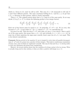 44
which is a factor in (1), must be odd as well. This sum of n = 2k summands is odd only if
a and b have diﬀerent parities. The same conclusion holding for b, c and for c, a, we get that
a, b, c, a alternate in their parities, which is clearly impossible.
Thus p = 2. The original system shows that a, b, c must be of the same parity. So we may
divide (1) by p3
, i.e. 23
, to obtain the following product of six integer factors:
ak
+ bk
2
·
ak
− bk
a − b
·
bk
+ ck
2
·
bk
− ck
b − c
·
ck
+ ak
2
·
ck
− ak
c − a
= −1. (2)
Each one of the factors must be equal to ±1. In particular, ak
+ bk
= ±2. If k is even, this
becomes ak
+ bk
= 2 and yields |a| = |b| = 1, whence ak
− bk
= 0, contradicting (2).
Let now k be odd. Then the sum ak
+ bk
, with value ±2, has a + b as a factor. Since a and b
are of the same parity, this means that a + b = ±2; and cyclically, b + c = ±2, c + a = ±2. In
some two of these equations the signs must coincide, hence some two of a, b, c are equal. This
is the desired contradiction.
Comment. Having arrived at the equation (1) one is tempted to write down all possible decomposi-
tions of −p3 (cube of a prime) into a product of three integers. This leads to cumbersome examination
of many cases, some of which are unpleasant to handle. One may do that just for p = 2, having earlier
in some way eliminated odd primes from consideration.
However, the second solution shows that the condition of p being a prime is far too strong. What
is actually being used in that solution, is that p is either a positive odd integer or p = 2.
 