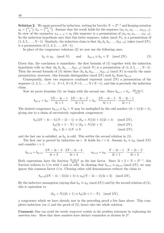 48
Solution 2. We again proceed by induction, writing for brevity N = 2n−1
and keeping notation
ak = N−1
k
, bm = 2N−1
m
. Assume that the result holds for the sequence (a0, a1, a2, . . ., aN/2−1).
In view of the symmetry aN−1−k = ak this sequence is a permutation of (a0, a2, a4, . . . , aN−2).
So the induction hypothesis says that this latter sequence, taken (mod N), is a permutation of
(1, 3, 5, . . ., N−1). Similarly, the induction claim is that (b0, b2, b4, . . . , b2N−2), taken (mod 2N),
is a permutation of (1, 3, 5, . . ., 2N−1).
In place of the congruence relations (2) we now use the following ones,
b4i ≡ a2i (mod N) and b4i+2 ≡ b4i + N (mod 2N). (5)
Given this, the conclusion is immediate: the ﬁrst formula of (5) together with the induction
hypothesis tells us that (b0, b4, b8, . . . , b2N−4) (mod N) is a permutation of (1, 3, 5, . . ., N−1).
Then the second formula of (5) shows that (b2, b6, b10, . . . , b2N−2) (mod N) is exactly the same
permutation; moreover, this formula distinguishes (mod 2N) each b4i from b4i+2.
Consequently, these two sequences combined represent (mod 2N) a permutation of the
sequence (1, 3, 5, . . ., N−1, N+1, N+3, N+5, . . ., N+N−1), and this is precisely the induction
claim.
Now we prove formulas (5); we begin with the second one. Since bm+1 = bm · 2N−m−1
m+1
,
b4i+2 = b4i ·
2N − 4i − 1
4i + 1
·
2N − 4i − 2
4i + 2
= b4i ·
2N − 4i − 1
4i + 1
·
N − 2i − 1
2i + 1
.
The desired congruence b4i+2 ≡ b4i + N may be multiplied by the odd number (4i + 1)(2i + 1),
giving rise to a chain of successively equivalent congruences:
b4i(2N − 4i − 1)(N − 2i − 1) ≡ (b4i + N)(4i + 1)(2i + 1) (mod 2N),
b4i(2i + 1 − N) ≡ (b4i + N)(2i + 1) (mod 2N),
(b4i + 2i + 1)N ≡ 0 (mod 2N);
and the last one is satisﬁed, as b4i is odd. This settles the second relation in (5).
The ﬁrst one is proved by induction on i. It holds for i = 0. Assume b4i ≡ a2i (mod 2N)
and consider i + 1:
b4i+4 = b4i+2 ·
2N − 4i − 3
4i + 3
·
2N − 4i − 4
4i + 4
; a2i+2 = a2i ·
N − 2i − 1
2i + 1
·
N − 2i − 2
2i + 2
.
Both expressions have the fraction N−2i−2
2i+2
as the last factor. Since 2i + 2 < N = 2n−1
, this
fraction reduces to /m with and m odd. In showing that b4i+4 ≡ a2i+2 (mod 2N), we may
ignore this common factor /m. Clearing other odd denominators reduces the claim to
b4i+2(2N − 4i − 3)(2i + 1) ≡ a2i(N − 2i − 1)(4i + 3) (mod 2N).
By the inductive assumption (saying that b4i ≡ a2i (mod 2N)) and by the second relation of (5),
this is equivalent to
(b4i + N)(2i + 1) ≡ b4i(2i + 1 − N) (mod 2N),
a congruence which we have already met in the preceding proof a few lines above. This com-
pletes induction (on i) and the proof of (5), hence also the whole solution.
Comment. One can avoid the words congruent modulo in the problem statement by rephrasing the
assertion into: Show that these numbers leave distinct remainders in division by 2n.
 