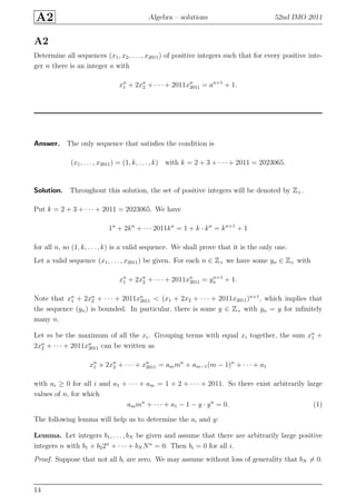 A2 Algebra – solutions 52nd IMO 2011
A2
Determine all sequences (x1, x2, . . . , x2011) of positive integers such that for every positive inte-
ger n there is an integer a with
xn
1 + 2xn
2 + · · · + 2011xn
2011 = an+1
+ 1.
Answer. The only sequence that satisﬁes the condition is
(x1, . . . , x2011) = (1, k, . . . , k) with k = 2 + 3 + · · · + 2011 = 2023065.
Solution. Throughout this solution, the set of positive integers will be denoted by Z+.
Put k = 2 + 3 + · · · + 2011 = 2023065. We have
1n
+ 2kn
+ · · · 2011kn
= 1 + k · kn
= kn+1
+ 1
for all n, so (1, k, . . . , k) is a valid sequence. We shall prove that it is the only one.
Let a valid sequence (x1, . . . , x2011) be given. For each n ∈ Z+ we have some yn ∈ Z+ with
xn
1 + 2xn
2 + · · · + 2011xn
2011 = yn+1
n + 1.
Note that xn
1 + 2xn
2 + · · · + 2011xn
2011 < (x1 + 2x2 + · · · + 2011x2011)n+1
, which implies that
the sequence (yn) is bounded. In particular, there is some y ∈ Z+ with yn = y for inﬁnitely
many n.
Let m be the maximum of all the xi. Grouping terms with equal xi together, the sum xn
1 +
2xn
2 + · · · + 2011xn
2011 can be written as
xn
1 + 2xn
2 + · · · + xn
2011 = ammn
+ am−1(m − 1)n
+ · · · + a1
with ai ≥ 0 for all i and a1 + · · · + am = 1 + 2 + · · · + 2011. So there exist arbitrarily large
values of n, for which
ammn
+ · · · + a1 − 1 − y · yn
= 0. (1)
The following lemma will help us to determine the ai and y:
Lemma. Let integers b1, . . . , bN be given and assume that there are arbitrarily large positive
integers n with b1 + b22n
+ · · · + bN Nn
= 0. Then bi = 0 for all i.
Proof. Suppose that not all bi are zero. We may assume without loss of generality that bN = 0.
14
 