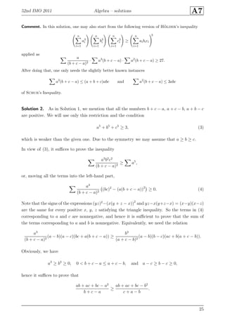 52nd IMO 2011 Algebra – solutions A7
Comment. In this solution, one may also start from the following version of H¨older’s inequality
n
i=1
a3
i
n
i=1
b3
i
n
i=1
c3
i ≥
n
i=1
aibici
3
applied as
a
(b + c − a)2
· a3
(b + c − a) · a2
(b + c − a) ≥ 27.
After doing that, one only needs the slightly better known instances
a3
(b + c − a) ≤ (a + b + c)abc and a2
(b + c − a) ≤ 3abc
of Schur’s Inequality.
Solution 2. As in Solution 1, we mention that all the numbers b + c − a, a + c − b, a + b − c
are positive. We will use only this restriction and the condition
a5
+ b5
+ c5
≥ 3, (3)
which is weaker than the given one. Due to the symmetry we may assume that a ≥ b ≥ c.
In view of (3), it suﬃces to prove the inequality
a3
b2
c2
(b + c − a)2
≥ a5
,
or, moving all the terms into the left-hand part,
a3
(b + c − a)2
(bc)2
− (a(b + c − a))2
≥ 0. (4)
Note that the signs of the expressions (yz)2
−(x(y + z − x))2
and yz−x(y+z−x) = (x−y)(x−z)
are the same for every positive x, y, z satisfying the triangle inequality. So the terms in (4)
corresponding to a and c are nonnegative, and hence it is suﬃcient to prove that the sum of
the terms corresponding to a and b is nonnegative. Equivalently, we need the relation
a3
(b + c − a)2
(a − b)(a − c)(bc + a(b + c − a)) ≥
b3
(a + c − b)2
(a − b)(b − c)(ac + b(a + c − b)).
Obviously, we have
a3
≥ b3
≥ 0, 0 < b + c − a ≤ a + c − b, and a − c ≥ b − c ≥ 0,
hence it suﬃces to prove that
ab + ac + bc − a2
b + c − a
≥
ab + ac + bc − b2
c + a − b
.
25
 