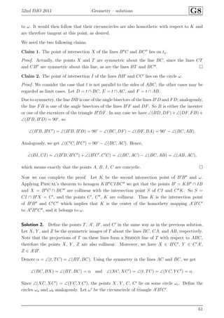 52nd IMO 2011 Geometry – solutions G8
to ω. It would then follow that their circumcircles are also homothetic with respect to K and
are therefore tangent at this point, as desired.
We need the two following claims.
Claim 1. The point of intersection X of the lines B′′
C and BC′′
lies on ta.
Proof. Actually, the points X and T are symmetric about the line BC, since the lines CT
and CB′′
are symmetric about this line, as are the lines BT and BC′′
.
Claim 2. The point of intersection I of the lines BB′
and CC′
lies on the circle ω.
Proof. We consider the case that t is not parallel to the sides of ABC; the other cases may be
regarded as limit cases. Let D = t ∩ BC, E = t ∩ AC, and F = t ∩ AB.
Due to symmetry, the line DB is one of the angle bisectors of the lines B′
D and FD; analogously,
the line FB is one of the angle bisectors of the lines B′
F and DF. So B is either the incenter
or one of the excenters of the triangle B′
DF. In any case we have ∠(BD, DF) + ∠(DF, FB) +
∠(B′
B, B′
D) = 90◦
, so
∠(B′
B, B′
C′
) = ∠(B′
B, B′
D) = 90◦
− ∠(BC, DF) − ∠(DF, BA) = 90◦
− ∠(BC, AB).
Analogously, we get ∠(C′
C, B′
C′
) = 90◦
− ∠(BC, AC). Hence,
∠(BI, CI) = ∠(B′
B, B′
C′
) + ∠(B′
C′
, C′
C) = ∠(BC, AC) − ∠(BC, AB) = ∠(AB, AC),
which means exactly that the points A, B, I, C are concyclic.
Now we can complete the proof. Let K be the second intersection point of B′
B′′
and ω.
Applying Pascal’s theorem to hexagon KB′′
CIBC′′
we get that the points B′
= KB′′
∩ IB
and X = B′′
C ∩ BC′′
are collinear with the intersection point S of CI and C′′
K. So S =
CI ∩ B′
X = C′
, and the points C′
, C′′
, K are collinear. Thus K is the intersection point
of B′
B′′
and C′
C′′
which implies that K is the center of the homothety mapping A′
B′
C′
to A′′
B′′
C′′
, and it belongs to ω.
Solution 2. Deﬁne the points T, A′
, B′
, and C′
in the same way as in the previous solution.
Let X, Y , and Z be the symmetric images of T about the lines BC, CA, and AB, respectively.
Note that the projections of T on these lines form a Simson line of T with respect to ABC,
therefore the points X, Y , Z are also collinear. Moreover, we have X ∈ B′
C′
, Y ∈ C′
A′
,
Z ∈ A′
B′
.
Denote α = ∠(t, TC) = ∠(BT, BC). Using the symmetry in the lines AC and BC, we get
∠(BC, BX) = ∠(BT, BC) = α and ∠(XC, XC′
) = ∠(t, TC) = ∠(Y C, Y C′
) = α.
Since ∠(XC, XC′
) = ∠(Y C, Y C′
), the points X, Y , C, C′
lie on some circle ωc. Deﬁne the
circles ωa and ωb analogously. Let ω′
be the circumcircle of triangle A′
B′
C′
.
61
 