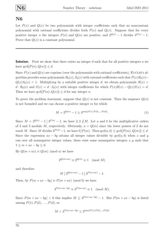 N6 Number Theory – solutions 52nd IMO 2011
N6
Let P(x) and Q(x) be two polynomials with integer coeﬃcients such that no nonconstant
polynomial with rational coeﬃcients divides both P(x) and Q(x). Suppose that for every
positive integer n the integers P(n) and Q(n) are positive, and 2Q(n)
− 1 divides 3P (n)
− 1.
Prove that Q(x) is a constant polynomial.
Solution. First we show that there exists an integer d such that for all positive integers n we
have gcd P(n), Q(n) ≤ d.
Since P(x) and Q(x) are coprime (over the polynomials with rational coeﬃcients), Euclid’s al-
gorithm provides some polynomials R0(x), S0(x) with rational coeﬃcients such that P(x)R0(x)−
Q(x)S0(x) = 1. Multiplying by a suitable positive integer d, we obtain polynomials R(x) =
d · R0(x) and S(x) = d · S0(x) with integer coeﬃcients for which P(x)R(x) − Q(x)S(x) = d.
Then we have gcd P(n), Q(n) ≤ d for any integer n.
To prove the problem statement, suppose that Q(x) is not constant. Then the sequence Q(n)
is not bounded and we can choose a positive integer m for which
M = 2Q(m)
− 1 ≥ 3max{P (1),P (2),...,P (d)}
. (1)
Since M = 2Q(n)
− 1 3P (n)
− 1, we have 2, 3 M. Let a and b be the multiplicative orders
of 2 and 3 modulo M, respectively. Obviously, a = Q(m) since the lower powers of 2 do not
reach M. Since M divides 3P (m)
−1, we have b P(m). Then gcd(a, b) ≤ gcd P(m), Q(m) ≤ d.
Since the expression ax − by attains all integer values divisible by gcd(a, b) when x and y
run over all nonnegative integer values, there exist some nonnegative integers x, y such that
1 ≤ m + ax − by ≤ d.
By Q(m + ax) ≡ Q(m) (mod a) we have
2Q(m+ax)
≡ 2Q(m)
≡ 1 (mod M)
and therefore
M 2Q(m+ax)
− 1 3P (m+ax)
− 1.
Then, by P(m + ax − by) ≡ P(m + ax) (mod b) we have
3P (m+ax−by)
≡ 3P (m+ax)
≡ 1 (mod M).
Since P(m + ax − by) > 0 this implies M ≤ 3P (m+ax−by)
− 1. But P(m + ax − by) is listed
among P(1), P(2), . . ., P(d), so
M < 3P (m+ax−by)
≤ 3max{P (1),P (2),...,P (d)}
70
 