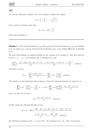 N7 Number Theory – solutions 52nd IMO 2011
N7
Let p be an odd prime number. For every integer a, deﬁne the number
Sa =
a
1
+
a2
2
+ · · · +
ap−1
p − 1
.
Let m and n be integers such that
S3 + S4 − 3S2 =
m
n
.
Prove that p divides m.
Solution 1. For rational numbers p1/q1 and p2/q2 with the denominators q1, q2 not divisible
by p, we write p1/q1 ≡ p2/q2 (mod p) if the numerator p1q2 −p2q1 of their diﬀerence is divisible
by p.
We start with ﬁnding an explicit formula for the residue of Sa modulo p. Note ﬁrst that for
every k = 1, . . . , p − 1 the number p
k
is divisible by p, and
1
p
p
k
=
(p − 1)(p − 2) · · ·(p − k + 1)
k!
≡
(−1) · (−2) · · ·(−k + 1)
k!
=
(−1)k−1
k
(mod p)
Therefore, we have
Sa = −
p−1
k=1
(−a)k
(−1)k−1
k
≡ −
p−1
k=1
(−a)k
·
1
p
p
k
(mod p).
The number on the right-hand side is integer. Using the binomial formula we express it as
−
p−1
k=1
(−a)k
·
1
p
p
k
= −
1
p
−1 − (−a)p
+
p
k=0
(−a)k p
k
=
(a − 1)p
− ap
+ 1
p
since p is odd. So, we have
Sa ≡
(a − 1)p
− ap
+ 1
p
(mod p).
Finally, using the obtained formula we get
S3 + S4 − 3S2 ≡
(2p
− 3p
+ 1) + (3p
− 4p
+ 1) − 3(1p
− 2p
+ 1)
p
=
4 · 2p
− 4p
− 4
p
= −
(2p
− 2)2
p
(mod p).
By Fermat’s theorem, p 2p
− 2, so p2
(2p
− 2)2
and hence S3 + S4 − 3S2 ≡ 0 (mod p).
72
 