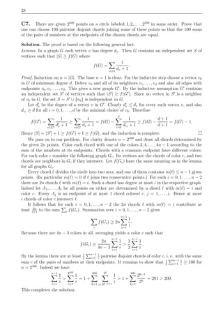 28
C7. There are given 2500
points on a circle labeled 1, 2, . . . , 2500
in some order. Prove that
one can choose 100 pairwise disjoint chords joining some of these points so that the 100 sums
of the pairs of numbers at the endpoints of the chosen chords are equal.
Solution. The proof is based on the following general fact.
Lemma. In a graph G each vertex v has degree dv. Then G contains an independent set S of
vertices such that |S| ≥ f(G) where
f(G) =
v∈G
1
dv + 1
.
Proof. Induction on n = |G|. The base n = 1 is clear. For the inductive step choose a vertex v0
in G of minimum degree d. Delete v0 and all of its neighbors v1, . . . , vd and also all edges with
endpoints v0, v1, . . . , vd. This gives a new graph G′
. By the inductive assumption G′
contains
an independent set S′
of vertices such that |S′
| ≥ f(G′
). Since no vertex in S′
is a neighbor
of v0 in G, the set S = S′
∪ {v0} is independent in G.
Let d′
v be the degree of a vertex v in G′
. Clearly d′
v ≤ dv for every such vertex v, and also
dvi
≥ d for all i = 0, 1, . . . , d by the minimal choice of v0. Therefore
f(G′
) =
v∈G′
1
d′
v + 1
≥
v∈G′
1
dv + 1
= f(G) −
d
i=0
1
dvi
+ 1
≥ f(G) −
d + 1
d + 1
= f(G) − 1.
Hence |S| = |S′
| + 1 ≥ f(G′
) + 1 ≥ f(G), and the induction is complete.
We pass on to our problem. For clarity denote n = 2499
and draw all chords determined by
the given 2n points. Color each chord with one of the colors 3, 4, . . . , 4n − 1 according to the
sum of the numbers at its endpoints. Chords with a common endpoint have diﬀerent colors.
For each color c consider the following graph Gc. Its vertices are the chords of color c, and two
chords are neighbors in Gc if they intersect. Let f(Gc) have the same meaning as in the lemma
for all graphs Gc.
Every chord ℓ divides the circle into two arcs, and one of them contains m(ℓ) ≤ n − 1 given
points. (In particular m(ℓ) = 0 if ℓ joins two consecutive points.) For each i = 0, 1, . . . , n − 2
there are 2n chords ℓ with m(ℓ) = i. Such a chord has degree at most i in the respective graph.
Indeed let A1, . . . , Ai be all points on either arc determined by a chord ℓ with m(ℓ) = i and
color c. Every Aj is an endpoint of at most 1 chord colored c, j = 1, . . . , i. Hence at most
i chords of color c intersect ℓ.
It follows that for each i = 0, 1, . . . , n − 2 the 2n chords ℓ with m(ℓ) = i contribute at
least 2n
i+1
to the sum c f(Gc). Summation over i = 0, 1, . . . , n − 2 gives
c
f(Gc) ≥ 2n
n−1
i=1
1
i
.
Because there are 4n − 3 colors in all, averaging yields a color c such that
f(Gc) ≥
2n
4n − 3
n−1
i=1
1
i
>
1
2
n−1
i=1
1
i
.
By the lemma there are at least 1
2
n−1
i=1
1
i
pairwise disjoint chords of color c, i. e. with the same
sum c of the pairs of numbers at their endpoints. It remains to show that 1
2
n−1
i=1
1
i
≥ 100 for
n = 2499
. Indeed we have
n−1
i=1
1
i
>
2400
i=1
1
i
= 1 +
400
k=1
2k
i=2k−1+1
1
i
> 1 +
400
k=1
2k−1
2k
= 201 > 200.
This completes the solution.
 