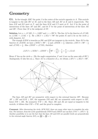29
Geometry
G1. In the triangle ABC the point J is the center of the excircle opposite to A. This excircle
is tangent to the side BC at M, and to the lines AB and AC at K and L respectively. The
lines LM and BJ meet at F, and the lines KM and CJ meet at G. Let S be the point of
intersection of the lines AF and BC, and let T be the point of intersection of the lines AG
and BC. Prove that M is the midpoint of ST.
Solution. Let α = ∠CAB, β = ∠ABC and γ = ∠BCA. The line AJ is the bisector of ∠CAB,
so ∠JAK = ∠JAL = α
2
. By ∠AKJ = ∠ALJ = 90◦
the points K and L lie on the circle ω
with diameter AJ.
The triangle KBM is isosceles as BK and BM are tangents to the excircle. Since BJ is the
bisector of ∠KBM, we have ∠MBJ = 90◦
− β
2
and ∠BMK = β
2
. Likewise ∠MCJ = 90◦
− γ
2
and ∠CML = γ
2
. Also ∠BMF = ∠CML, therefore
∠LFJ = ∠MBJ − ∠BMF = 90◦
−
β
2
−
γ
2
=
α
2
= ∠LAJ.
Hence F lies on the circle ω. (By the angle computation, F and A are on the same side of BC.)
Analogously, G also lies on ω. Since AJ is a diameter of ω, we obtain ∠AFJ = ∠AGJ = 90◦
.
A
B C
GF
S T
K
M
L
ω
J
β γ
α
2
α
2
α
2
α
2
The lines AB and BC are symmetric with respect to the external bisector BF. Because
AF ⊥ BF and KM ⊥ BF, the segments SM and AK are symmetric with respect to BF,
hence SM = AK. By symmetry TM = AL. Since AK and AL are equal as tangents to the
excircle, it follows that SM = TM, and the proof is complete.
Comment. After discovering the circle AFKJLG, there are many other ways to complete the solu-
tion. For instance, from the cyclic quadrilaterals JMFS and JMGT one can ﬁnd ∠TSJ = ∠STJ = α
2 .
Another possibility is to use the fact that the lines AS and GM are parallel (both are perpendicular
to the external angle bisector BJ), so MS
MT = AG
GT = 1.
 