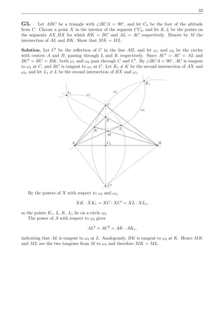 33
G5. Let ABC be a triangle with ∠BCA = 90◦
, and let C0 be the foot of the altitude
from C. Choose a point X in the interior of the segment CC0, and let K, L be the points on
the segments AX, BX for which BK = BC and AL = AC respectively. Denote by M the
intersection of AL and BK. Show that MK = ML.
Solution. Let C′
be the reﬂection of C in the line AB, and let ω1 and ω2 be the circles
with centers A and B, passing through L and K respectively. Since AC′
= AC = AL and
BC′
= BC = BK, both ω1 and ω2 pass through C and C′
. By ∠BCA = 90◦
, AC is tangent
to ω2 at C, and BC is tangent to ω1 at C. Let K1 = K be the second intersection of AX and
ω2, and let L1 = L be the second intersection of BX and ω1.
A
K
M
L1
K1
ω3
C
L
BC0
C′
X
ω2
ω1
By the powers of X with respect to ω2 and ω1,
XK · XK1 = XC · XC′
= XL · XL1,
so the points K1, L, K, L1 lie on a circle ω3.
The power of A with respect to ω2 gives
AL2
= AC2
= AK · AK1,
indicating that AL is tangent to ω3 at L. Analogously, BK is tangent to ω3 at K. Hence MK
and ML are the two tangents from M to ω3 and therefore MK = ML.
 