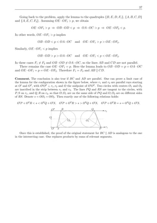 37
Going back to the problem, apply the lemma to the quadruples {B, E, D, F1}, {A, B, C, D}
and {A, E, C, F2}. Assuming OE · OF1 > p, we obtain
OE · OF1 > p ⇒ OB · OD < p ⇒ OA · OC > p ⇒ OE · OF2 < p.
In other words, OE · OF1 > p implies
OB · OD < p < OA · OC and OE · OF1 > p > OE · OF2.
Similarly, OE · OF1 < p implies
OB · OD > p > OA · OC and OE · OF1 < p < OE · OF2.
In these cases F1 = F2 and OB · OD = OA · OC, so the lines AB and CD are not parallel.
There remains the case OE · OF1 = p. Here the lemma leads to OB · OD = p = OA · OC
and OE · OF1 = p = OE · OF2. Therefore F1 = F2 and AB CD.
Comment. The conclusion is also true if BC and AD are parallel. One can prove a limit case of
the lemma for the conﬁguration shown in the ﬁgure below, where r1 and r2 are parallel rays starting
at O′ and O′′, with O′O′′ ⊥ r1, r2 and O the midpoint of O′O′′. Two circles with centers O1 and O2
are inscribed in the strip between r1 and r2. The lines PQ and RS are tangent to the circles, with
P, S on r1, and Q, R on r2, so that O, O1 are on the same side of PQ and O, O2 are on diﬀerent sides
of RS. Denote s = OO1 + OO2. Then exactly one of the following relations holds:
O′
P + O′′
R < s < O′′
Q + O′
S, O′
P + O′′
R > s > O′′
Q + O′
S, O′
P + O′′
R = s = O′′
Q + O′
S.
O2
R
S
O1
Q
P
r1
r2
O
O′
O′′
Once this is established, the proof of the original statement for BC AD is analogous to the one
in the intersecting case. One replaces products by sums of relevant segments.
 