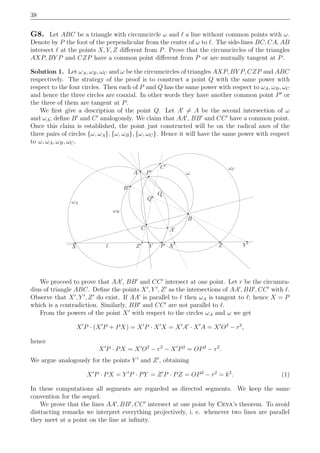 38
G8. Let ABC be a triangle with circumcircle ω and ℓ a line without common points with ω.
Denote by P the foot of the perpendicular from the center of ω to ℓ. The side-lines BC, CA, AB
intersect ℓ at the points X, Y, Z diﬀerent from P. Prove that the circumcircles of the triangles
AXP, BY P and CZP have a common point diﬀerent from P or are mutually tangent at P.
Solution 1. Let ωA, ωB, ωC and ω be the circumcircles of triangles AXP, BY P, CZP and ABC
respectively. The strategy of the proof is to construct a point Q with the same power with
respect to the four circles. Then each of P and Q has the same power with respect to ωA, ωB, ωC
and hence the three circles are coaxial. In other words they have another common point P′
or
the three of them are tangent at P.
We ﬁrst give a description of the point Q. Let A′
= A be the second intersection of ω
and ωA; deﬁne B′
and C′
analogously. We claim that AA′
, BB′
and CC′
have a common point.
Once this claim is established, the point just constructed will be on the radical axes of the
three pairs of circles {ω, ωA}, {ω, ωB}, {ω, ωC}. Hence it will have the same power with respect
to ω, ωA, ωB, ωC.
ℓ
ωA
ωC
ω
ωB
X Y ZP
A
B′
Q
O
C′
B
A′C
Z′ Y ′
X′
P′
We proceed to prove that AA′
, BB′
and CC′
intersect at one point. Let r be the circumra-
dius of triangle ABC. Deﬁne the points X′
, Y ′
, Z′
as the intersections of AA′
, BB′
, CC′
with ℓ.
Observe that X′
, Y ′
, Z′
do exist. If AA′
is parallel to ℓ then ωA is tangent to ℓ; hence X = P
which is a contradiction. Similarly, BB′
and CC′
are not parallel to ℓ.
From the powers of the point X′
with respect to the circles ωA and ω we get
X′
P · (X′
P + PX) = X′
P · X′
X = X′
A′
· X′
A = X′
O2
− r2
,
hence
X′
P · PX = X′
O2
− r2
− X′
P2
= OP2
− r2
.
We argue analogously for the points Y ′
and Z′
, obtaining
X′
P · PX = Y ′
P · PY = Z′
P · PZ = OP2
− r2
= k2
. (1)
In these computations all segments are regarded as directed segments. We keep the same
convention for the sequel.
We prove that the lines AA′
, BB′
, CC′
intersect at one point by Ceva’s theorem. To avoid
distracting remarks we interpret everything projectively, i. e. whenever two lines are parallel
they meet at a point on the line at inﬁnity.
 