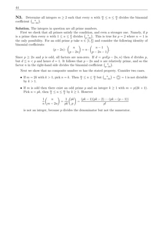 44
N3. Determine all integers m ≥ 2 such that every n with m
3
≤ n ≤ m
2
divides the binomial
coeﬃcient n
m−2n
.
Solution. The integers in question are all prime numbers.
First we check that all primes satisfy the condition, and even a stronger one. Namely, if p
is a prime then every n with 1 ≤ n ≤ p
2
divides n
p−2n
. This is true for p = 2 where n = 1 is
the only possibility. For an odd prime p take n ∈ [1, p
2
] and consider the following identity of
binomial coeﬃcients:
(p − 2n) ·
n
p − 2n
= n ·
n − 1
p − 2n − 1
.
Since p ≥ 2n and p is odd, all factors are non-zero. If d = gcd(p − 2n, n) then d divides p,
but d ≤ n < p and hence d = 1. It follows that p − 2n and n are relatively prime, and so the
factor n in the right-hand side divides the binomial coeﬃcient n
p−2n
.
Next we show that no composite number m has the stated property. Consider two cases.
• If m = 2k with k > 1, pick n = k. Then m
3
≤ n ≤ m
2
but n
m−2n
= k
0
= 1 is not divisible
by k > 1.
• If m is odd then there exist an odd prime p and an integer k ≥ 1 with m = p(2k + 1).
Pick n = pk, then m
3
≤ n ≤ m
2
by k ≥ 1. However
1
n
n
m − 2n
=
1
pk
pk
p
=
(pk − 1)(pk − 2) · · ·(pk − (p − 1))
p!
is not an integer, because p divides the denominator but not the numerator.
 