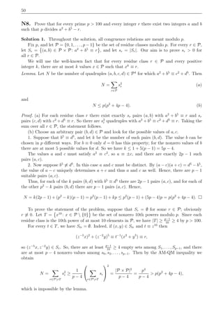 50
N8. Prove that for every prime p > 100 and every integer r there exist two integers a and b
such that p divides a2
+ b5
− r.
Solution 1. Throughout the solution, all congruence relations are meant modulo p.
Fix p, and let P = {0, 1, . . . , p − 1} be the set of residue classes modulo p. For every r ∈ P,
let Sr = (a, b) ∈ P × P : a2
+ b5
≡ r , and let sr = |Sr|. Our aim is to prove sr > 0 for
all r ∈ P.
We will use the well-known fact that for every residue class r ∈ P and every positive
integer k, there are at most k values x ∈ P such that xk
≡ r.
Lemma. Let N be the number of quadruples (a, b, c, d) ∈ P4
for which a2
+ b5
≡ c2
+ d5
. Then
N =
r∈P
s2
r (a)
and
N ≤ p(p2
+ 4p − 4). (b)
Proof. (a) For each residue class r there exist exactly sr pairs (a, b) with a2
+ b5
≡ r and sr
pairs (c, d) with c2
+ d5
≡ r. So there are s2
r quadruples with a2
+ b5
≡ c2
+ d5
≡ r. Taking the
sum over all r ∈ P, the statement follows.
(b) Choose an arbitrary pair (b, d) ∈ P and look for the possible values of a, c.
1. Suppose that b5
≡ d5
, and let k be the number of such pairs (b, d). The value b can be
chosen in p diﬀerent ways. For b ≡ 0 only d = 0 has this property; for the nonzero values of b
there are at most 5 possible values for d. So we have k ≤ 1 + 5(p − 1) = 5p − 4.
The values a and c must satisfy a2
≡ c2
, so a ≡ ±c, and there are exactly 2p − 1 such
pairs (a, c).
2. Now suppose b5
≡ d5
. In this case a and c must be distinct. By (a − c)(a + c) = d5
− b5
,
the value of a − c uniquely determines a + c and thus a and c as well. Hence, there are p − 1
suitable pairs (a, c).
Thus, for each of the k pairs (b, d) with b5
≡ d5
there are 2p − 1 pairs (a, c), and for each of
the other p2
− k pairs (b, d) there are p − 1 pairs (a, c). Hence,
N = k(2p − 1) + (p2
− k)(p − 1) = p2
(p − 1) + kp ≤ p2
(p − 1) + (5p − 4)p = p(p2
+ 4p − 4).
To prove the statement of the problem, suppose that Sr = ∅ for some r ∈ P; obviously
r ≡ 0. Let T = x10
: x ∈ P  {0} be the set of nonzero 10th powers modulo p. Since each
residue class is the 10th power of at most 10 elements in P, we have |T| ≥ p−1
10
≥ 4 by p > 100.
For every t ∈ T, we have Str = ∅. Indeed, if (x, y) ∈ Str and t ≡ z10
then
(z−5
x)2
+ (z−2
y)5
≡ t−1
(x2
+ y5
) ≡ r,
so (z−5
x, z−2
y) ∈ Sr. So, there are at least p−1
10
≥ 4 empty sets among S1, . . . , Sp−1, and there
are at most p − 4 nonzero values among s0, s2, . . . , sp−1. Then by the AM-QM inequality we
obtain
N =
r∈PrT
s2
r ≥
1
p − 4


r∈PrT
sr


2
=
|P × P|2
p − 4
=
p4
p − 4
> p(p2
+ 4p − 4),
which is impossible by the lemma.
 