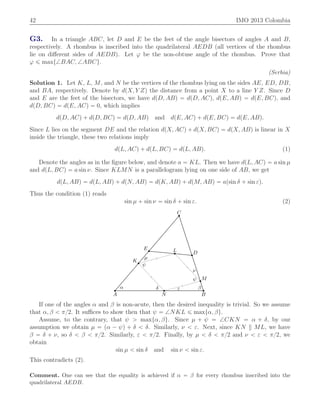 42 IMO 2013 Colombia
G3. In a triangle ABC, let D and E be the feet of the angle bisectors of angles A and B,
respectively. A rhombus is inscribed into the quadrilateral AEDB (all vertices of the rhombus
lie on diﬀerent sides of AEDB). Let ϕ be the non-obtuse angle of the rhombus. Prove that
ϕ ď maxt=BAC, =ABCu.
(Serbia)
Solution 1. Let K, L, M, and N be the vertices of the rhombus lying on the sides AE, ED, DB,
and BA, respectively. Denote by dpX, Y Zq the distance from a point X to a line Y Z. Since D
and E are the feet of the bisectors, we have dpD, ABq “ dpD, ACq, dpE, ABq “ dpE, BCq, and
dpD, BCq “ dpE, ACq “ 0, which implies
dpD, ACq ` dpD, BCq “ dpD, ABq and dpE, ACq ` dpE, BCq “ dpE, ABq.
Since L lies on the segment DE and the relation dpX, ACq ` dpX, BCq “ dpX, ABq is linear in X
inside the triangle, these two relations imply
dpL, ACq ` dpL, BCq “ dpL, ABq. (1)
Denote the angles as in the ﬁgure below, and denote a “ KL. Then we have dpL, ACq “ a sin µ
and dpL, BCq “ a sin ν. Since KLMN is a parallelogram lying on one side of AB, we get
dpL, ABq “ dpL, ABq ` dpN, ABq “ dpK, ABq ` dpM, ABq “ apsin δ ` sin εq.
Thus the condition (1) reads
sin µ ` sin ν “ sin δ ` sin ε. (2)
α βδ ε
ψ
ψ
µ
ν
A B
C
D
E
K
L
M
N
If one of the angles α and β is non-acute, then the desired inequality is trivial. So we assume
that α, β ă π{2. It suﬃces to show then that ψ “ =NKL ď maxtα, βu.
Assume, to the contrary, that ψ ą maxtα, βu. Since µ ` ψ “ =CKN “ α ` δ, by our
assumption we obtain µ “ pα ´ ψq ` δ ă δ. Similarly, ν ă ε. Next, since KN ML, we have
β “ δ ` ν, so δ ă β ă π{2. Similarly, ε ă π{2. Finally, by µ ă δ ă π{2 and ν ă ε ă π{2, we
obtain
sin µ ă sin δ and sin ν ă sin ε.
This contradicts (2).
Comment. One can see that the equality is achieved if α “ β for every rhombus inscribed into the
quadrilateral AEDB.
 