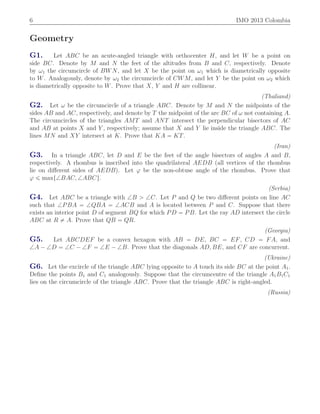 6 IMO 2013 Colombia
Geometry
G1. Let ABC be an acute-angled triangle with orthocenter H, and let W be a point on
side BC. Denote by M and N the feet of the altitudes from B and C, respectively. Denote
by ω1 the circumcircle of BWN, and let X be the point on ω1 which is diametrically opposite
to W. Analogously, denote by ω2 the circumcircle of CWM, and let Y be the point on ω2 which
is diametrically opposite to W. Prove that X, Y and H are collinear.
(Thaliand)
G2. Let ω be the circumcircle of a triangle ABC. Denote by M and N the midpoints of the
sides AB and AC, respectively, and denote by T the midpoint of the arc BC of ω not containing A.
The circumcircles of the triangles AMT and ANT intersect the perpendicular bisectors of AC
and AB at points X and Y , respectively; assume that X and Y lie inside the triangle ABC. The
lines MN and XY intersect at K. Prove that KA “ KT.
(Iran)
G3. In a triangle ABC, let D and E be the feet of the angle bisectors of angles A and B,
respectively. A rhombus is inscribed into the quadrilateral AEDB (all vertices of the rhombus
lie on diﬀerent sides of AEDB). Let ϕ be the non-obtuse angle of the rhombus. Prove that
ϕ ď maxt=BAC, =ABCu.
(Serbia)
G4. Let ABC be a triangle with =B ą =C. Let P and Q be two diﬀerent points on line AC
such that =PBA “ =QBA “ =ACB and A is located between P and C. Suppose that there
exists an interior point D of segment BQ for which PD “ PB. Let the ray AD intersect the circle
ABC at R ‰ A. Prove that QB “ QR.
(Georgia)
G5. Let ABCDEF be a convex hexagon with AB “ DE, BC “ EF, CD “ FA, and
=A ´ =D “ =C ´ =F “ =E ´ =B. Prove that the diagonals AD, BE, and CF are concurrent.
(Ukraine)
G6. Let the excircle of the triangle ABC lying opposite to A touch its side BC at the point A1.
Deﬁne the points B1 and C1 analogously. Suppose that the circumcentre of the triangle A1B1C1
lies on the circumcircle of the triangle ABC. Prove that the triangle ABC is right-angled.
(Russia)
 