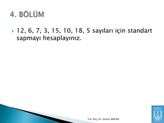 

12, 6, 7, 3, 15, 10, 18, 5 sayıları için standart
sapmayı hesaplayınız.

Yrd. Doç. Dr. Serkan ARIKAN

 