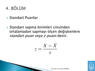 



Standart Puanlar
Standart sapma birimleri cinsinden
ortalamadan sapmayı ölçen değiĢkenlere
standart puan veya z puanı denir.

Yrd. Doç. Dr. Serkan ARIKAN

 