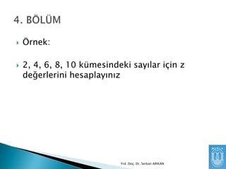 



Örnek:
2, 4, 6, 8, 10 kümesindeki sayılar için z
değerlerini hesaplayınız

Yrd. Doç. Dr. Serkan ARIKAN

 