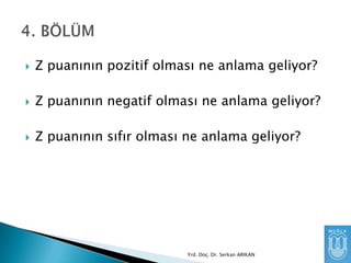 

Z puanının pozitif olması ne anlama geliyor?



Z puanının negatif olması ne anlama geliyor?



Z puanının sıfır olması ne anlama geliyor?

Yrd. Doç. Dr. Serkan ARIKAN

 