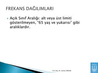 

Açık Sınıf Aralığı: alt veya üst limiti
gösterilmeyen, “65 yaĢ ve yukarısı” gibi
aralıklardır.

Yrd. Doç. Dr. Serkan ARIKAN

 