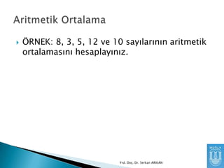 

ÖRNEK: 8, 3, 5, 12 ve 10 sayılarının aritmetik
ortalamasını hesaplayınız.

Yrd. Doç. Dr. Serkan ARIKAN

 