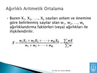 

Bazen X1, X2, …., Xk sayıları anlam ve önemine
göre belirlenmiĢ sayılar olan w1, w2, …, wk
ağırlıklandırma faktörleri (veya) ağırlıkları ile
iliĢkilendirilir.

Yrd. Doç. Dr. Serkan ARIKAN

 