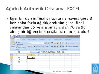 

Eğer bir dersin final sınavı ara sınavına göre 3
kez daha fazla ağırlıklandırılmıĢ ise, final
sınavından 85 ve ara sınavlardan 70 ve 90
almıĢ bir öğrencinin ortalama notu kaç olur?

Yrd. Doç. Dr. Serkan ARIKAN

 