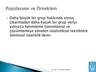 

Daha büyük bir grup hakkında sonuç
çıkarmadan daha küçük bir grup veriyi
yalnızca betimleme (tanımlama) ve
çözümlemeye yönelen istatistiksel tekniklere
betimsel istatistik denir.

Yrd. Doç. Dr. Serkan ARIKAN

 