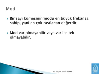 



Bir sayı kümesinin modu en büyük frekansa
sahip, yani en çok rastlanan değerdir.
Mod var olmayabilir veya var ise tek
olmayabilir.

Yrd. Doç. Dr. Serkan ARIKAN

 