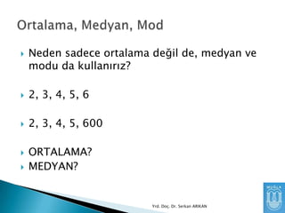 

Neden sadece ortalama değil de, medyan ve
modu da kullanırız?



2, 3, 4, 5, 6



2, 3, 4, 5, 600




ORTALAMA?
MEDYAN?

Yrd. Doç. Dr. Serkan ARIKAN

 