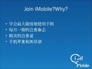 Join iMobile?Why?
• 学会最大限度地使用手机
• 每月一期的会 志员杂
• 精美的会员证
• 手机 相 培开发 关 训
 