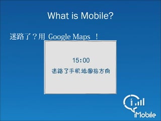 What is Mobile?
迷路了？用 Google Maps ！
 