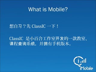 What is Mobile?
想自 ？先习 ClassIC 一下！
ClassIC 是小百合工作室 的一款教室、开发
程 系 ，并 有手机版本。课 查询 统 拥
 