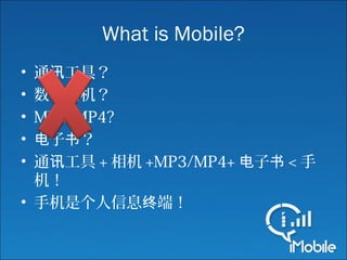 What is Mobile?
• 通 工具？讯
• 数 相机？码
• MP3/MP4?
• 子 ？电 书
• 通 工具讯 + 相机 +MP3/MP4+ 子电 书 < 手
机！
• 手机是个人信息 端！终
 