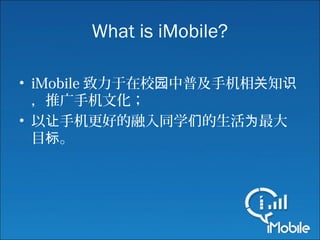 What is iMobile?
• iMobile 致力于在校 中普及手机相 知园 关 识
，推广手机文化；
• 以 手机更好的融入同学 的生活 最大让 们 为
目 。标
 