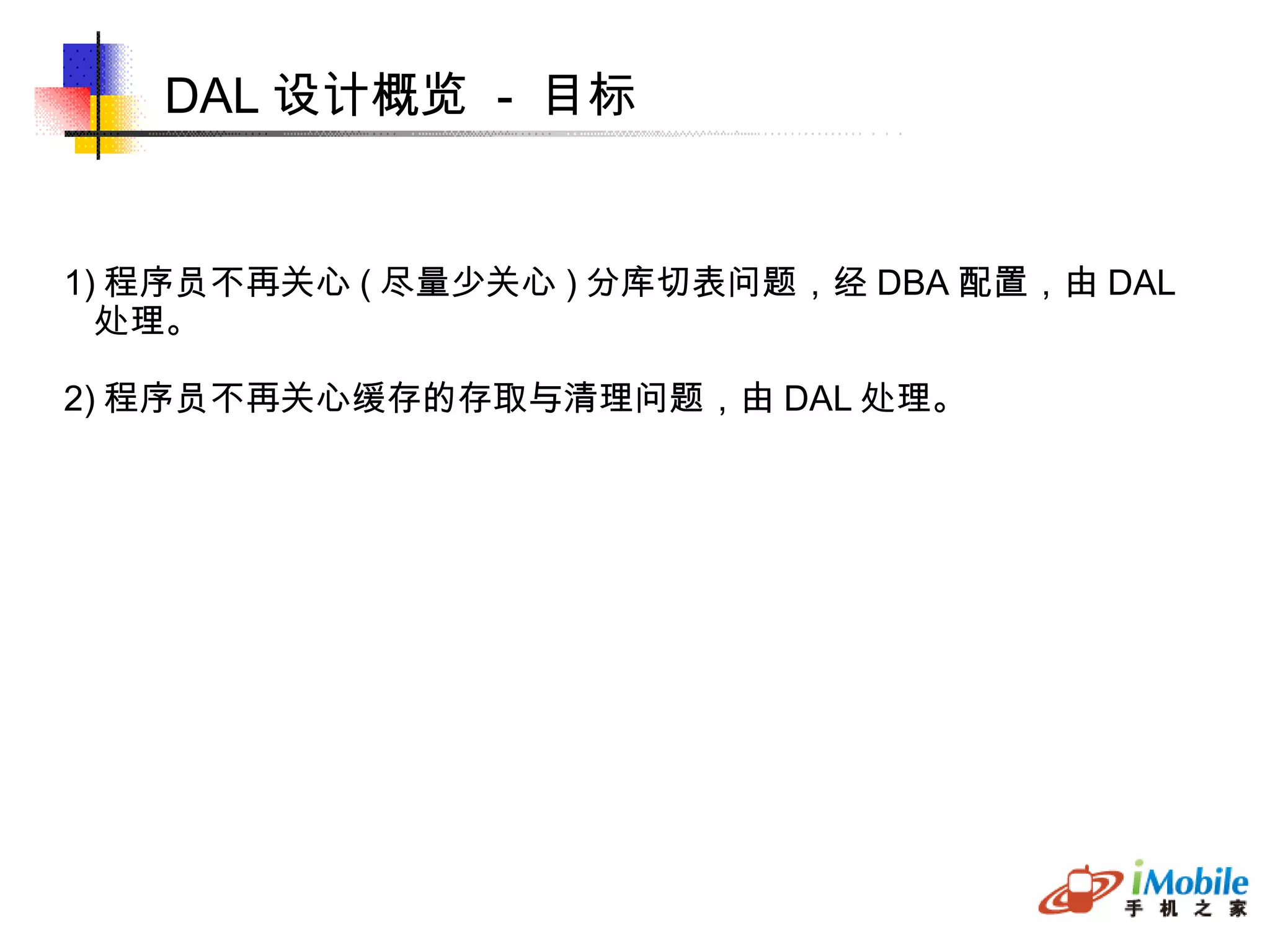 DAL 设计概览  -  目标 1) 程序员不再关心 ( 尽量少关心 ) 分库切表问题，经 DBA 配置，由 DAL 处理。 2) 程序员不再关心缓存的存取与清理问题，由 DAL 处理。 