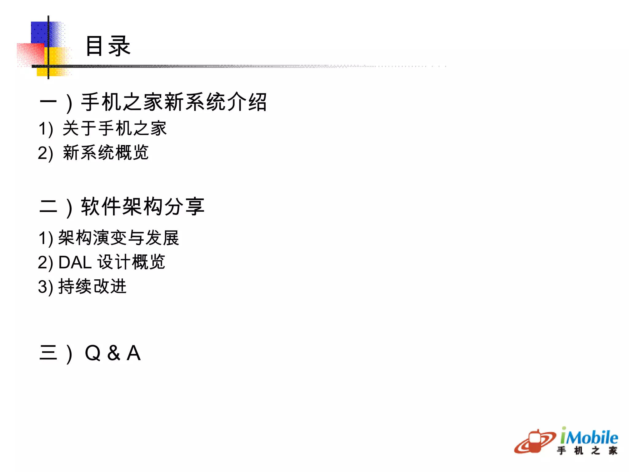 一）手机之家新系统介绍 1)  关于手机之家 2)  新系统概览 二）软件架构分享 1) 架构演变与发展 2) DAL 设计概览 3) 持续改进 三） Q & A 目录 