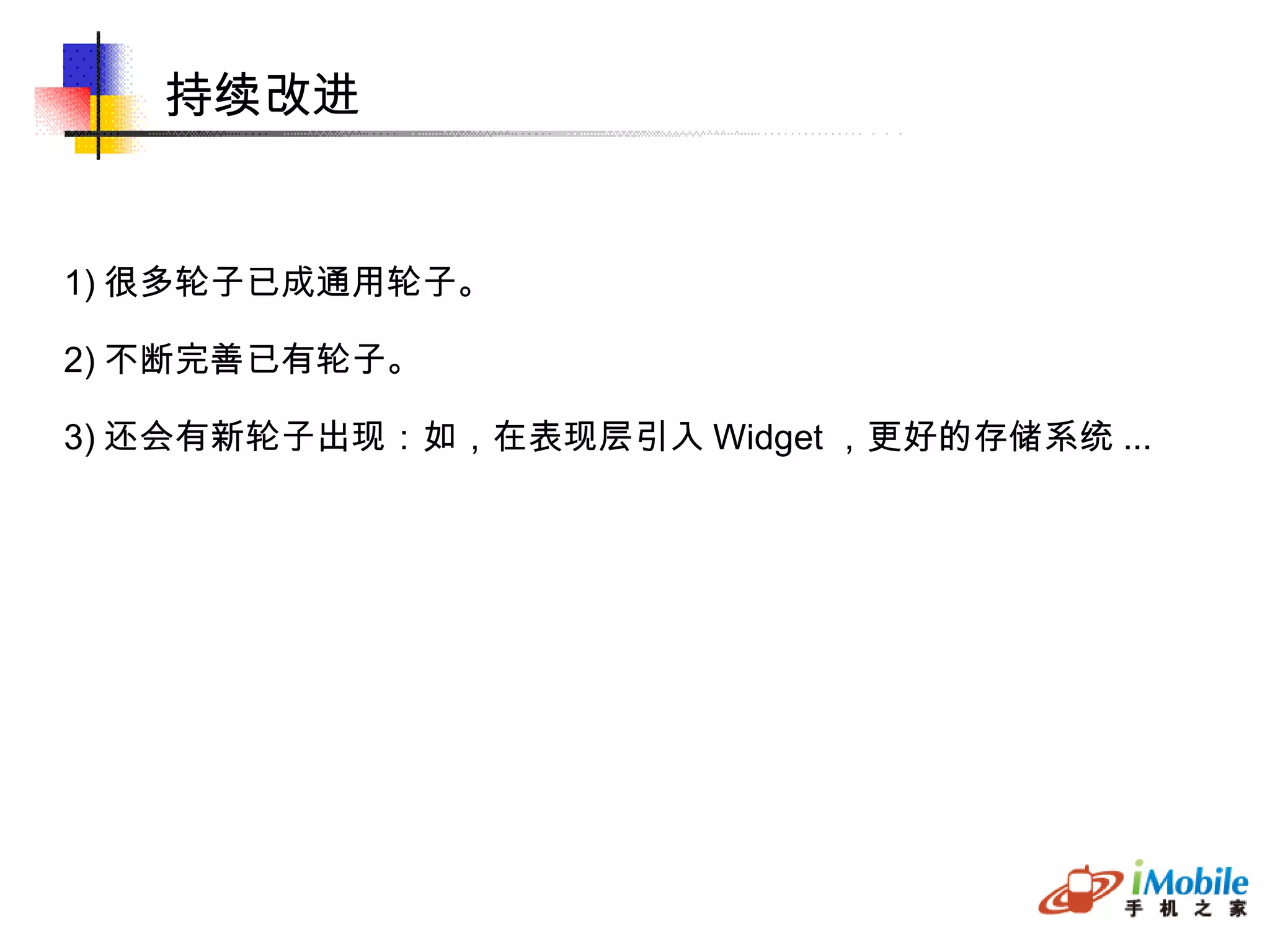 持续改进 1) 很多轮子已成通用轮子。 2) 不断完善已有轮子。 3) 还会有新轮子出现：如，在表现层引入 Widget ，更好的存储系统 ... 