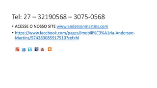 Tel: 27 – 32190568 – 3075-0568
• ACESSE O NOSSO SITE www.andersonmartins.com
• https://www.facebook.com/pages/Imobili%C3%A1ria-Anderson-
Martins/574283085917510?ref=hl
 