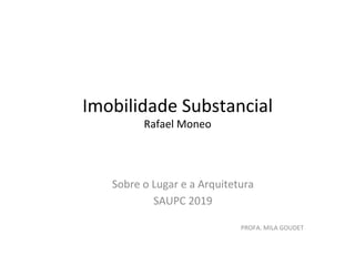 Imobilidade	
  Substancial	
  
Rafael	
  Moneo	
  
Sobre	
  o	
  Lugar	
  e	
  a	
  Arquitetura	
  
SAUPC	
  2019	
  
	
  
PROFA.	
  MILA	
  GOUDET	
  
 