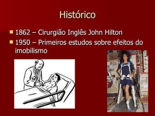 Histórico 1862 – Cirurgião Inglês John Hilton 1950 – Primeiros estudos sobre efeitos do imobilismo 