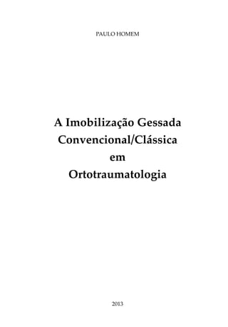 Paulo Homem




A Imobilização Gessada
Convencional/Clássica
          em
   Ortotraumatologia




           2013
 