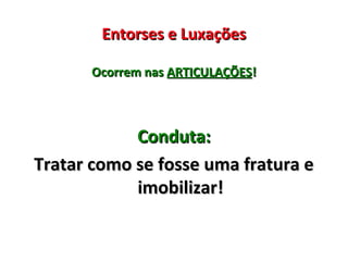 Entorses e LuxaçõesEntorses e Luxações
Ocorrem nasOcorrem nas ARTICULAÇÕESARTICULAÇÕES!!
Conduta:Conduta:
Tratar como se fosse uma fratura eTratar como se fosse uma fratura e
imobilizar!imobilizar!
 