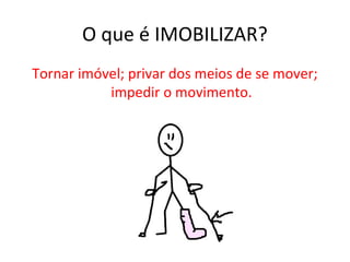 O que é IMOBILIZAR?
Tornar imóvel; privar dos meios de se mover;
impedir o movimento.
 