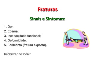 FraturasFraturas
Sinais e Sintomas:Sinais e Sintomas:
1. Dor;
2. Edema;
3. Incapacidade funcional;
4. Deformidade;
5. Ferimento (fratura exposta).
Imobilizar no local*
 