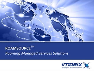 SM
ROAMSOURCE
Roaming Managed Services Solutions


WWW.IMOBIX.COM
 